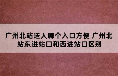 广州北站送人哪个入口方便 广州北站东进站口和西进站口区别